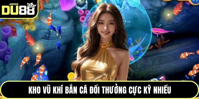 Kho vũ khí bắn cá đổi thưởng cực kỳ nhiều