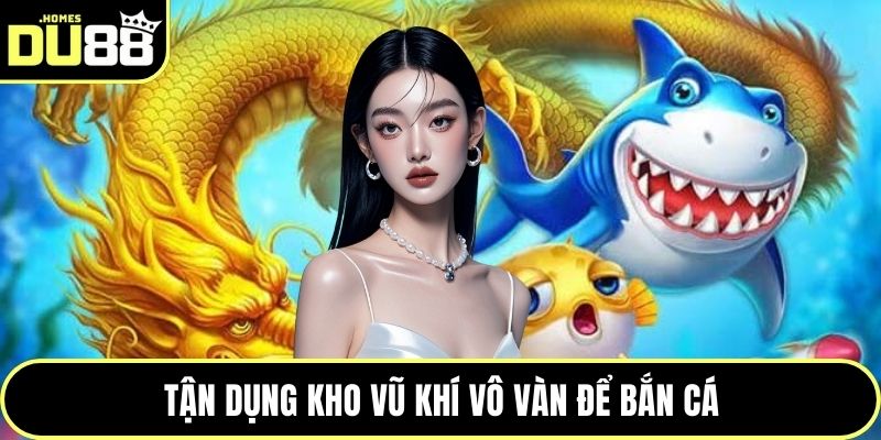 Tận dụng kho vũ khí vô vàn để bắn cá